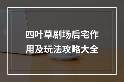 四叶草剧场后宅作用及玩法攻略大全