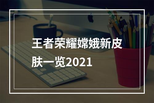 王者荣耀嫦娥新皮肤一览2021