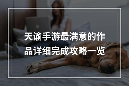 天谕手游最满意的作品详细完成攻略一览