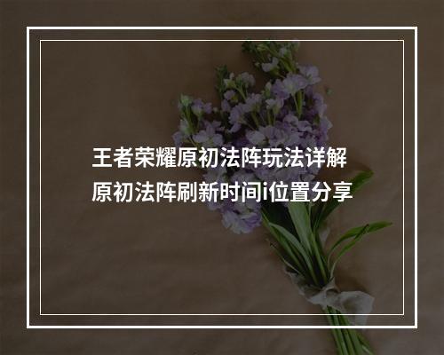 王者荣耀原初法阵玩法详解 原初法阵刷新时间i位置分享