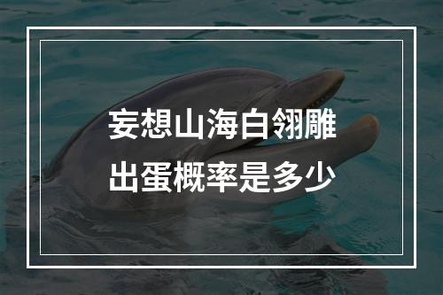 妄想山海白翎雕出蛋概率是多少