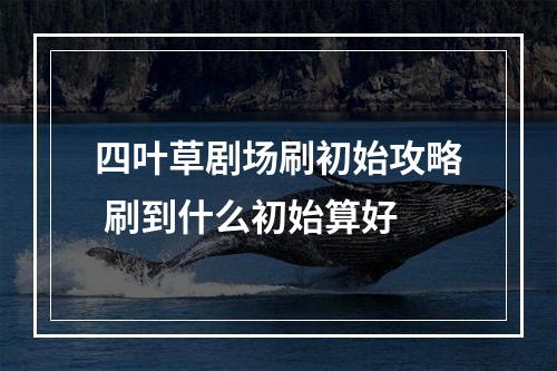 四叶草剧场刷初始攻略 刷到什么初始算好