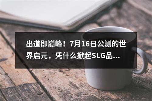 出道即巅峰！7月16日公测的世界启元，凭什么掀起SLG品类变革？