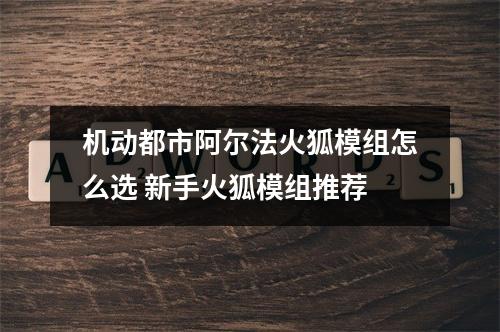 机动都市阿尔法火狐模组怎么选 新手火狐模组推荐