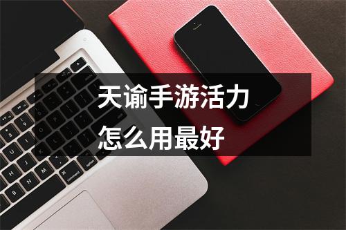 天谕手游活力怎么用最好