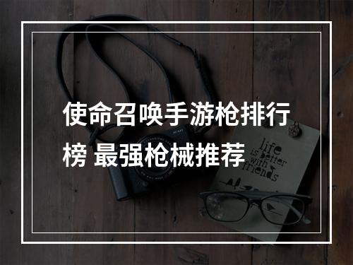 使命召唤手游枪排行榜 最强枪械推荐