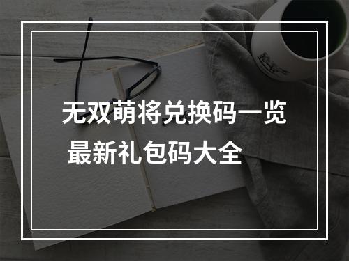 无双萌将兑换码一览 最新礼包码大全