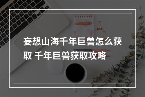 妄想山海千年巨兽怎么获取 千年巨兽获取攻略