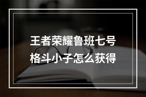 王者荣耀鲁班七号格斗小子怎么获得