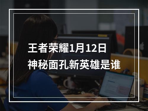 王者荣耀1月12日神秘面孔新英雄是谁