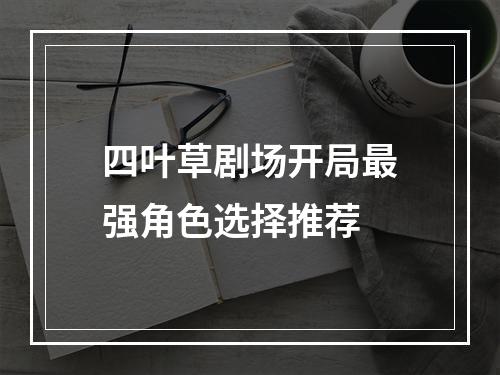 四叶草剧场开局最强角色选择推荐