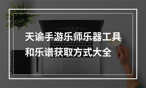 天谕手游乐师乐器工具和乐谱获取方式大全