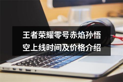 王者荣耀零号赤焰孙悟空上线时间及价格介绍