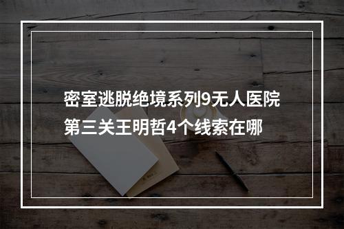 密室逃脱绝境系列9无人医院第三关王明哲4个线索在哪