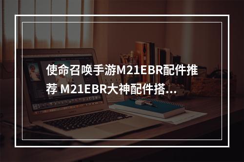 使命召唤手游M21EBR配件推荐 M21EBR大神配件搭配攻略