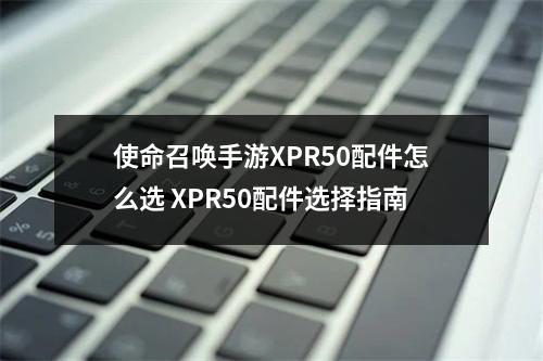 使命召唤手游XPR50配件怎么选 XPR50配件选择指南