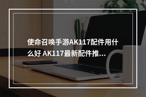 使命召唤手游AK117配件用什么好 AK117最新配件推荐