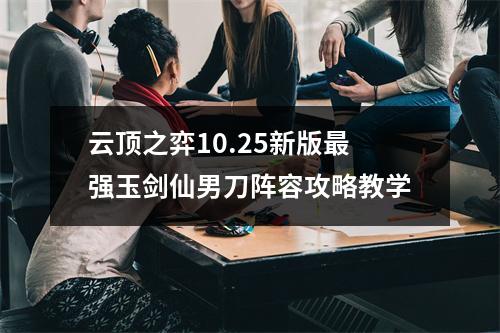 云顶之弈10.25新版最强玉剑仙男刀阵容攻略教学