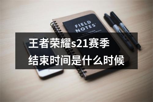 王者荣耀s21赛季结束时间是什么时候