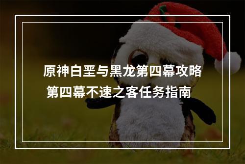 原神白垩与黑龙第四幕攻略 第四幕不速之客任务指南