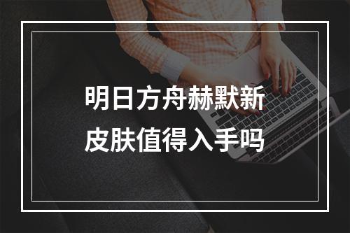 明日方舟赫默新皮肤值得入手吗