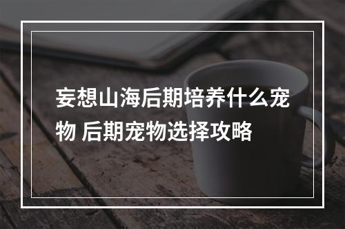 妄想山海后期培养什么宠物 后期宠物选择攻略