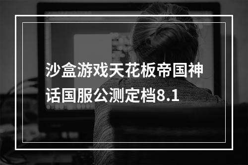 沙盒游戏天花板帝国神话国服公测定档8.1