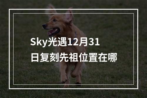 Sky光遇12月31日复刻先祖位置在哪