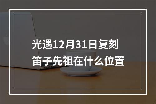 光遇12月31日复刻笛子先祖在什么位置