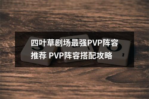 四叶草剧场最强PVP阵容推荐 PVP阵容搭配攻略