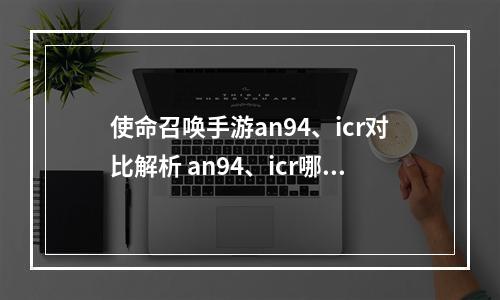 使命召唤手游an94、icr对比解析 an94、icr哪个枪械最好用