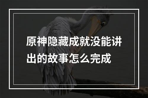 原神隐藏成就没能讲出的故事怎么完成