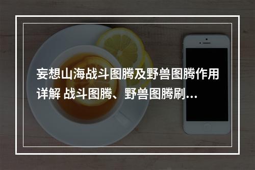 妄想山海战斗图腾及野兽图腾作用详解 战斗图腾、野兽图腾刷哪个好