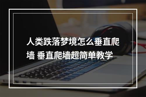 人类跌落梦境怎么垂直爬墙 垂直爬墙超简单教学