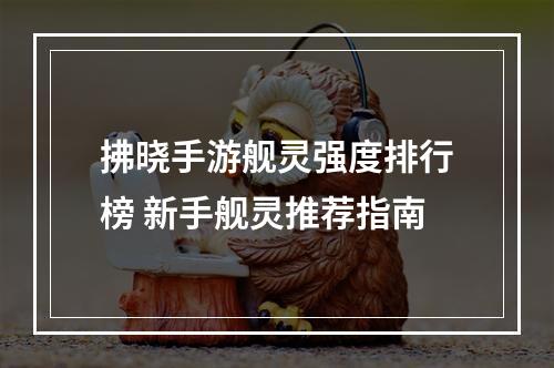 拂晓手游舰灵强度排行榜 新手舰灵推荐指南