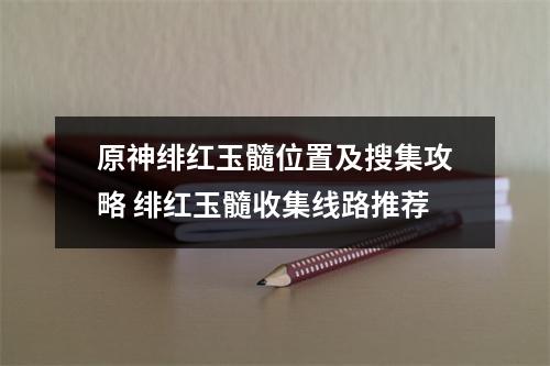 原神绯红玉髓位置及搜集攻略 绯红玉髓收集线路推荐