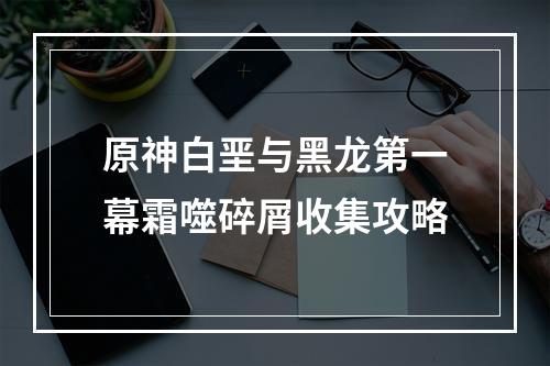 原神白垩与黑龙第一幕霜噬碎屑收集攻略