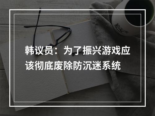 韩议员：为了振兴游戏应该彻底废除防沉迷系统