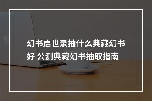 幻书启世录抽什么典藏幻书好 公测典藏幻书抽取指南