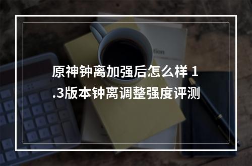 原神钟离加强后怎么样 1.3版本钟离调整强度评测