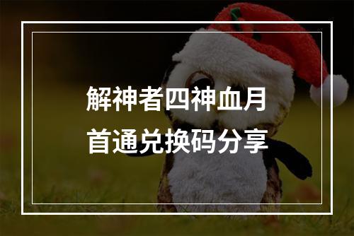 解神者四神血月首通兑换码分享