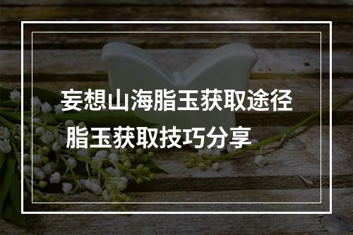 妄想山海脂玉获取途径 脂玉获取技巧分享