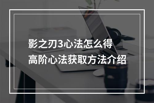 影之刃3心法怎么得 高阶心法获取方法介绍