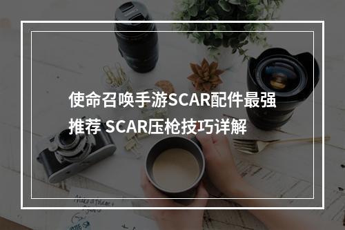 使命召唤手游SCAR配件最强推荐 SCAR压枪技巧详解