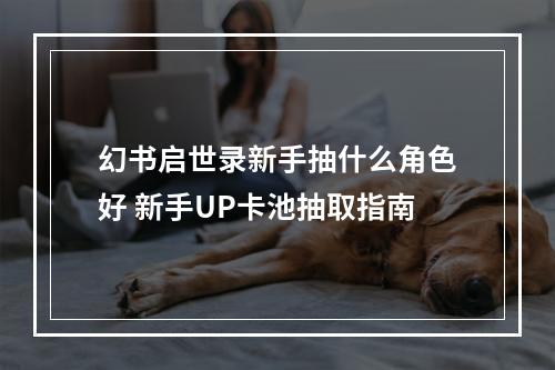 幻书启世录新手抽什么角色好 新手UP卡池抽取指南