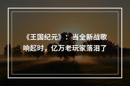 《王国纪元》：当全新战歌响起时，亿万老玩家落泪了