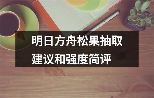 明日方舟松果抽取建议和强度简评