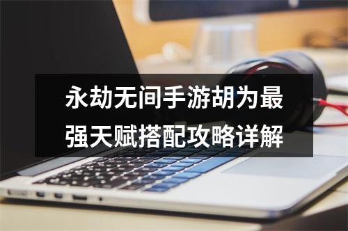 永劫无间手游胡为最强天赋搭配攻略详解