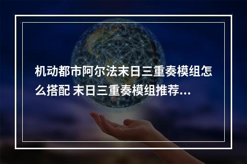 机动都市阿尔法末日三重奏模组怎么搭配 末日三重奏模组推荐指南