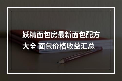 妖精面包房最新面包配方大全 面包价格收益汇总